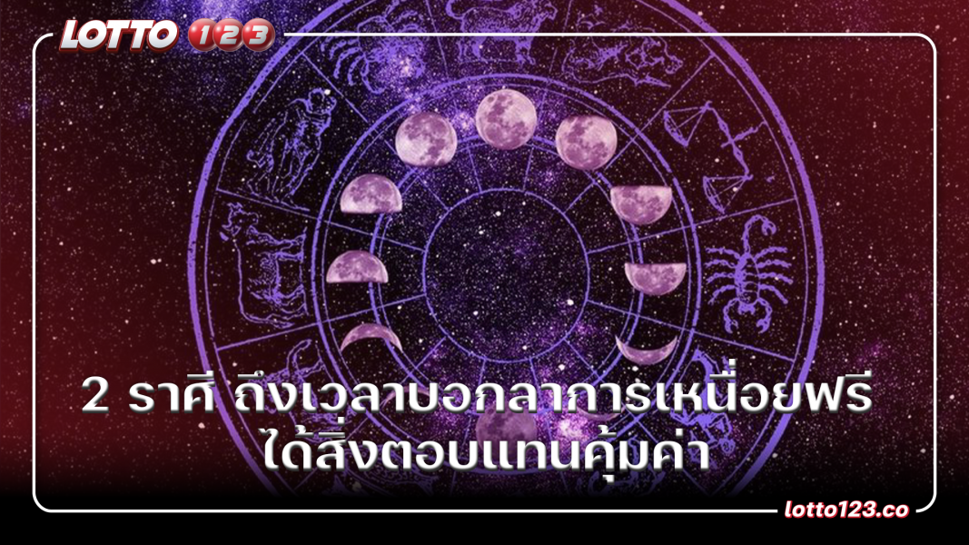 2 ราศี ถึงเวลาบอกลาการเหนื่อยฟรี ได้สิ่งตอบแทนคุ้มค่า